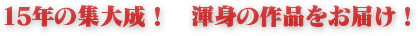 15年の集大成！　渾身の作品をお届け！