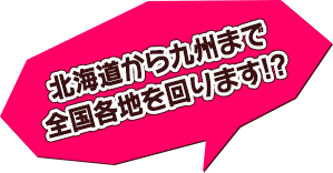 北海道から九州まで全国各地を回ります!?