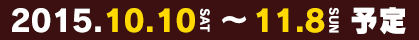 2015.10.10（SAT） ～ 11.8（SUN） 予定