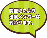 開催地により出演メンバーは変わります。