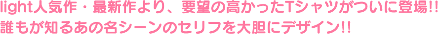 light人気作・最新作より、要望の高かったTシャツがついに登場!!　誰もが知るあの名シーンのセリフを大胆にデザイン!!