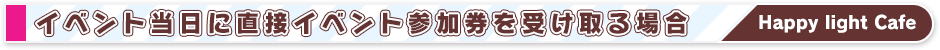 イベント当日に直接イベント参加券を受け取る場合