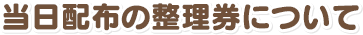 当日配布の整理券について