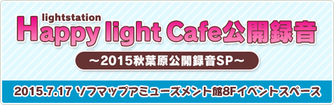 Happy light Cafe公開録音～2015秋葉原公開録音SP～