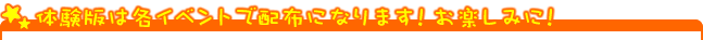 体験版は各イベントで配布になります！お楽しみに！