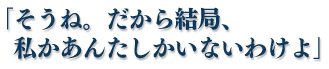 「そうね。だから結局、私かあんたしかいないわけよ」