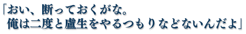 「おい、断っておくがな。俺は二度と盧生をやるつもりなどないんだよ」