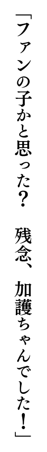 「ファンの子かと思った？　残念、加護ちゃんでした！」