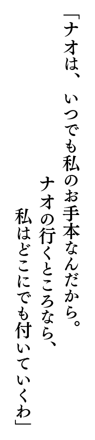 「ナオは、いつでも私のお手本なんだから。ナオの行くところなら、私はどこにでも付いていくわ」