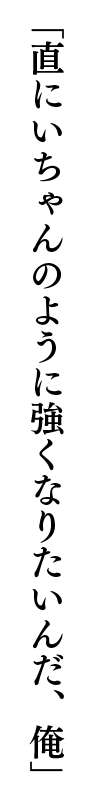 「直にいちゃんのように強くなりたいんだ、俺」