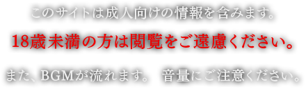 このサイトは成人向けの情報を含みます。18歳未満の方は閲覧をご遠慮ください。また、BGMが流れます。 音量にご注意ください。