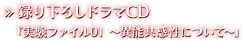 録り下ろしドラマCD『実験ファイル01 ～異能共感性について～』