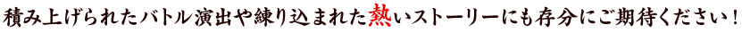 積み上げられたバトル演出や練り込まれた熱いストーリーにも存分に期待してください！