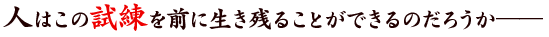 人はこの試練を前に生き残ることができるのだろうか――