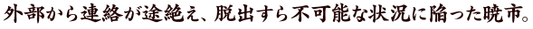 外部から連絡が途絶え、脱出すら不可能な状況に陥った暁市。