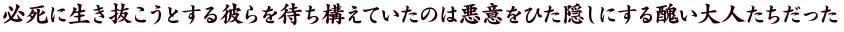 必死に生き抜こうとする彼らを待ち構えていたのは悪意をひた隠しにする醜い大人たちだった