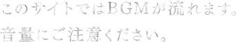 このサイトではBGMが流れます。 音量にご注意ください。