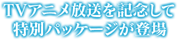 TVアニメ放送・スマホゲーム化を記念して特別パッケージが登場！