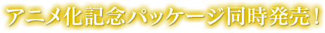 アニメ化記念パッケージ同時発売！