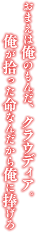 「おまえは俺のもんだ、クラウディア。俺が拾った命なんだから俺に捧げろ」