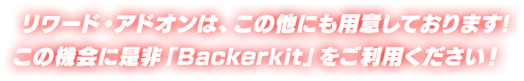 リワード・アドオンはこの他にも用意しております！この機会に是非「Backerkit」をご利用ください！