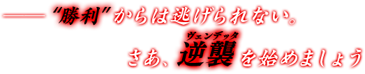 ――“勝利”からは逃げられない。さあ、逆襲（ヴェンデッタ）を始めましょう