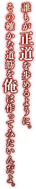 誰もが正道を歩めるように。その確かな道筋を俺は作ってみたいんだよ。