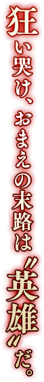 狂い哭け、おまえの末路は“英雄”だ。