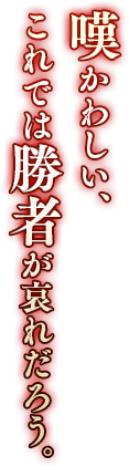 嘆かわしい、これでは勝者が哀れだろう。