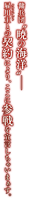 傭兵団“暁の海洋”――雇用主（クライアント）との契約により、ここに参戦を宣言しちゃいまぁす。