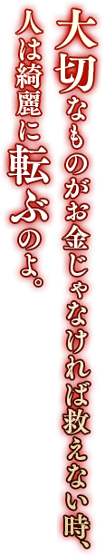 大切なものがお金じゃなければ救えない時、人は綺麗に転ぶのよ。