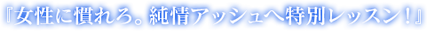 『女性に慣れろ。純情アッシュへ特別レッスン！』