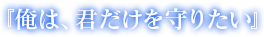 『俺は、君だけを守りたい』