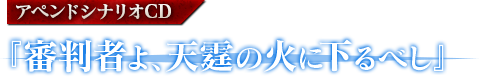 アペンドシナリオCD『審判者よ、天霆の火に下るべし』