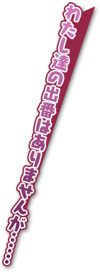 わたし達の出番はありませんが……