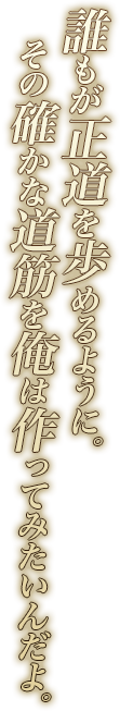 誰もが正道を歩めるように。その確かな道筋を俺は作ってみたいんだよ。