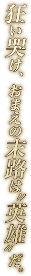 狂い哭け、おまえの末路は“英雄”だ。