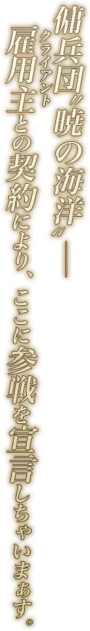 傭兵団“暁の海洋”――雇用主（クライアント）との契約により、ここに参戦を宣言しちゃいまぁす。