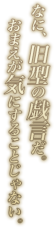 なに、旧型の戯言だ。おまえが気にすることじゃない。