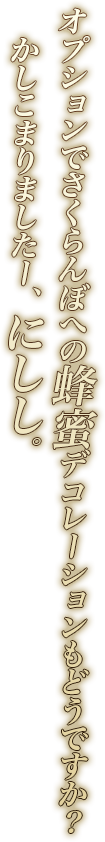 オプションでさくらんぼへの蜂蜜デコレーションもどうですか？　かしこまりましたー、にしし。