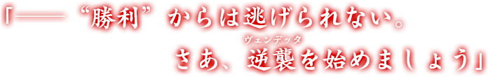 「──“勝利”からは逃げられない。さあ、逆襲（ヴェンデッタ）を始めましょう」