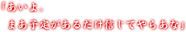 「あいよ。まあ予定があるだけ信じてやらあな」