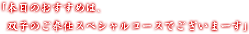 「本日のおすすめは、双子のご奉仕スペシャルコースでございまーす」