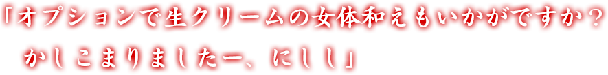 「オプションで生クリームの女体和えもいかがですか？ かしこまりましたー、にしし」