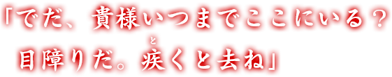 「でだ、貴様いつまでここにいる？ 目障りだ。疾くと去ね」