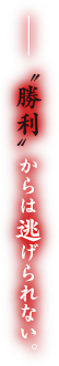 ――“勝利”からは逃げられない