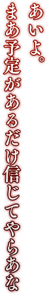 「あいよ。まあ予定があるだけ信じてやらあな」