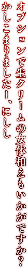 「オプションで生クリームの女体和えもいかがですか？ かしこまりましたー、にしし」