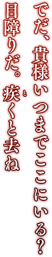 「でだ、貴様いつまでここにいる？ 目障りだ。疾くと去ね」