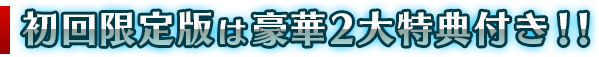 初回限定版は豪華2大特典付き!!